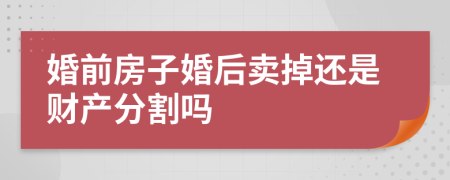 婚前房子婚后卖掉还是财产分割吗