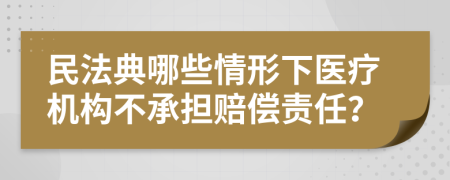 民法典哪些情形下医疗机构不承担赔偿责任？