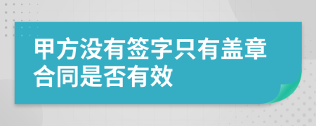 甲方没有签字只有盖章合同是否有效