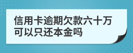 信用卡逾期欠款六十万可以只还本金吗