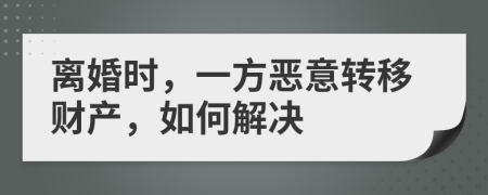 离婚时，一方恶意转移财产，如何解决