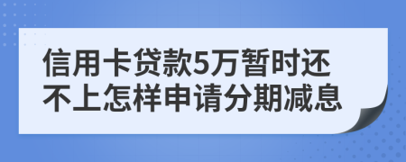 信用卡贷款5万暂时还不上怎样申请分期减息