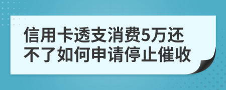 信用卡透支消费5万还不了如何申请停止催收