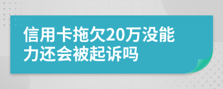 信用卡拖欠20万没能力还会被起诉吗