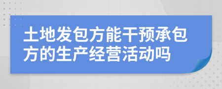 土地发包方能干预承包方的生产经营活动吗