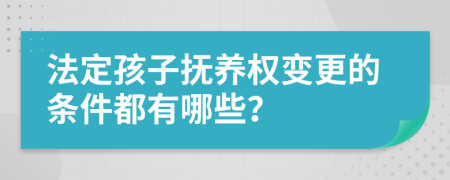 法定孩子抚养权变更的条件都有哪些？