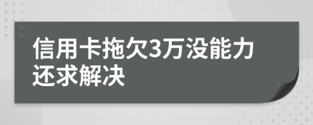 信用卡拖欠3万没能力还求解决