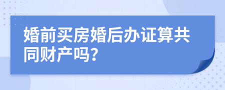 婚前买房婚后办证算共同财产吗？