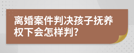 离婚案件判决孩子抚养权下会怎样判?