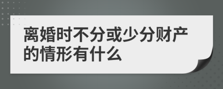 离婚时不分或少分财产的情形有什么