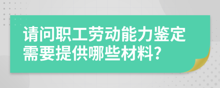 请问职工劳动能力鉴定需要提供哪些材料?