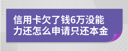 信用卡欠了钱6万没能力还怎么申请只还本金