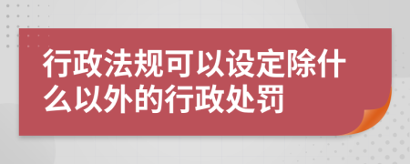 行政法规可以设定除什么以外的行政处罚