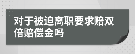 对于被迫离职要求赔双倍赔偿金吗