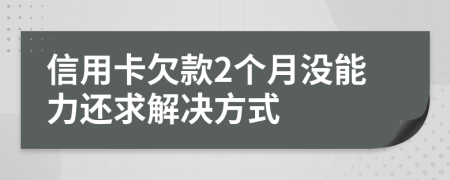 信用卡欠款2个月没能力还求解决方式