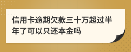 信用卡逾期欠款三十万超过半年了可以只还本金吗