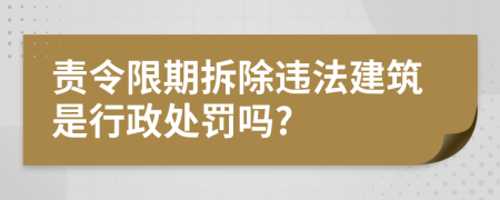 责令限期拆除违法建筑是行政处罚吗?