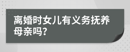离婚时女儿有义务抚养母亲吗？