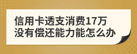 信用卡透支消费17万没有偿还能力能怎么办