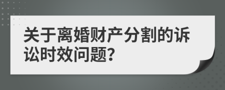 关于离婚财产分割的诉讼时效问题？