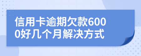 信用卡逾期欠款6000好几个月解决方式