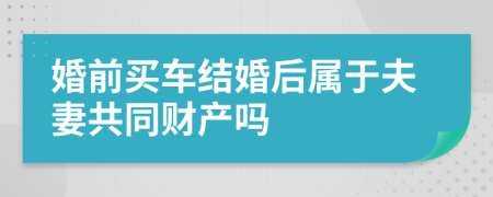 婚前买车结婚后属于夫妻共同财产吗