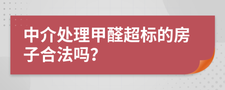 中介处理甲醛超标的房子合法吗？