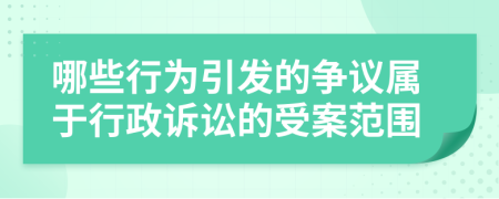 哪些行为引发的争议属于行政诉讼的受案范围