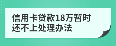 信用卡贷款18万暂时还不上处理办法