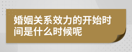 婚姻关系效力的开始时间是什么时候呢