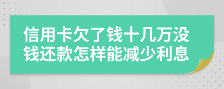 信用卡欠了钱十几万没钱还款怎样能减少利息