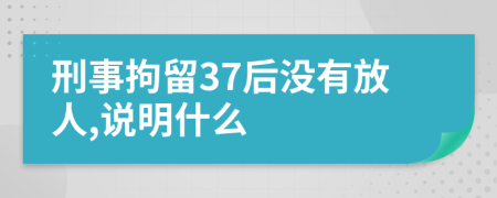 刑事拘留37后没有放人,说明什么