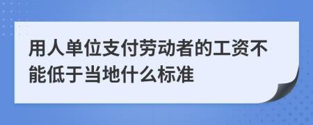 用人单位支付劳动者的工资不能低于当地什么标准