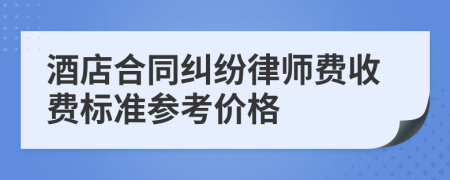 酒店合同纠纷律师费收费标准参考价格