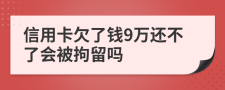 信用卡欠了钱9万还不了会被拘留吗