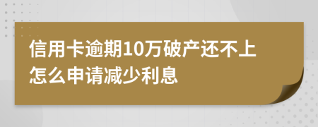 信用卡逾期10万破产还不上怎么申请减少利息