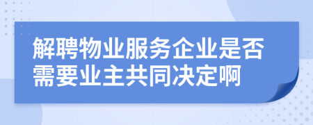 解聘物业服务企业是否需要业主共同决定啊