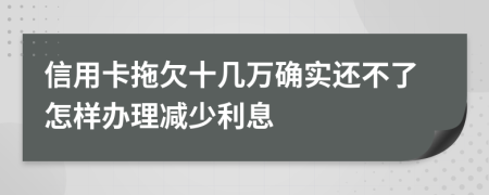 信用卡拖欠十几万确实还不了怎样办理减少利息