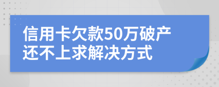 信用卡欠款50万破产还不上求解决方式