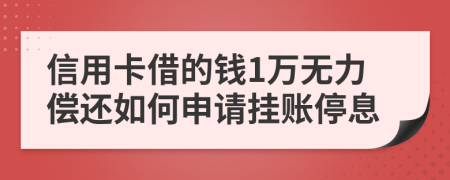 信用卡借的钱1万无力偿还如何申请挂账停息