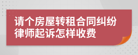 请个房屋转租合同纠纷律师起诉怎样收费