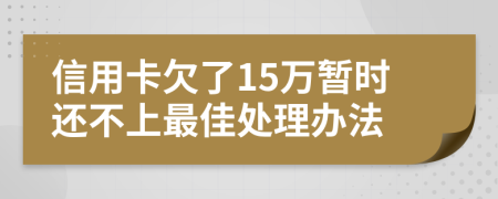 信用卡欠了15万暂时还不上最佳处理办法