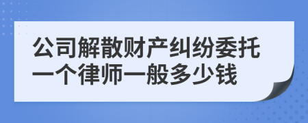 公司解散财产纠纷委托一个律师一般多少钱