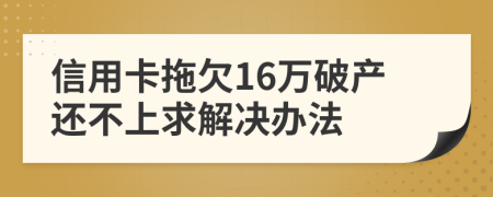 信用卡拖欠16万破产还不上求解决办法