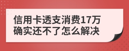 信用卡透支消费17万确实还不了怎么解决