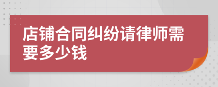 店铺合同纠纷请律师需要多少钱