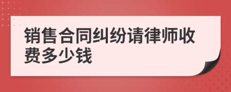 销售合同纠纷请律师收费多少钱