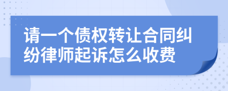 请一个债权转让合同纠纷律师起诉怎么收费