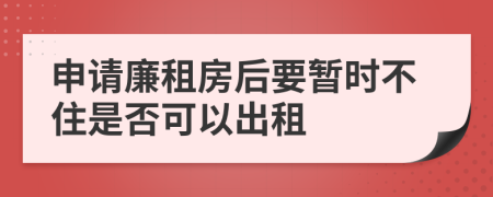 申请廉租房后要暂时不住是否可以出租