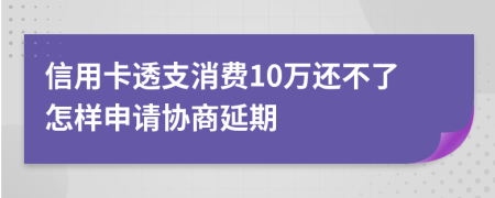 信用卡透支消费10万还不了怎样申请协商延期